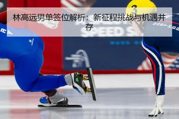 林高远男单签位解析：新征程挑战与机遇并存