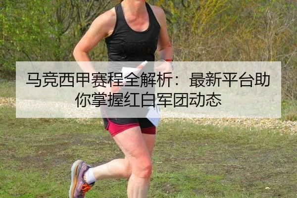 马竞西甲赛程全解析：最新平台助你掌握红白军团动态