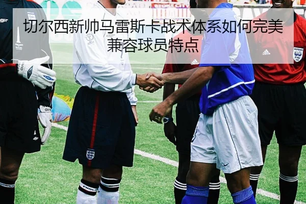 切尔西新帅马雷斯卡战术体系如何完美兼容球员特点
